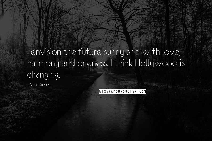 Vin Diesel Quotes: I envision the future sunny and with love, harmony and oneness. I think Hollywood is changing.