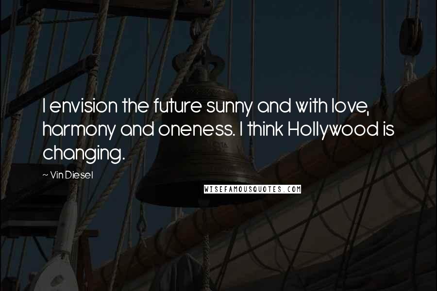 Vin Diesel Quotes: I envision the future sunny and with love, harmony and oneness. I think Hollywood is changing.