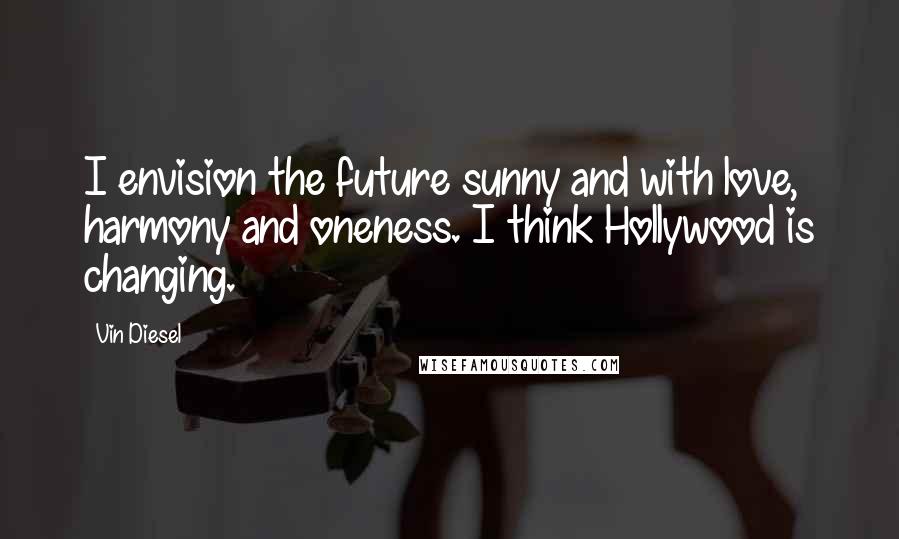 Vin Diesel Quotes: I envision the future sunny and with love, harmony and oneness. I think Hollywood is changing.