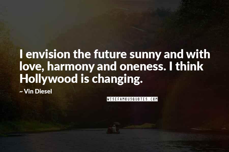 Vin Diesel Quotes: I envision the future sunny and with love, harmony and oneness. I think Hollywood is changing.