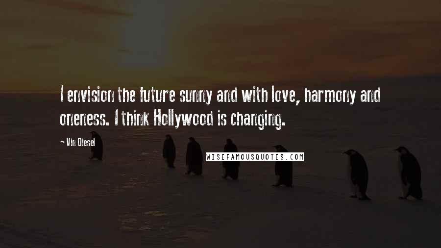 Vin Diesel Quotes: I envision the future sunny and with love, harmony and oneness. I think Hollywood is changing.