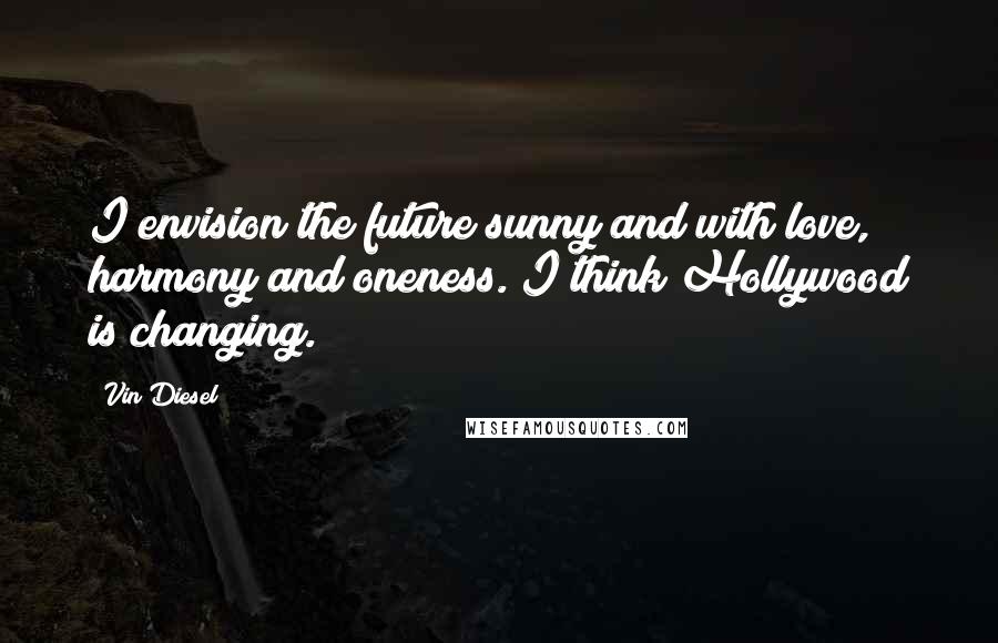 Vin Diesel Quotes: I envision the future sunny and with love, harmony and oneness. I think Hollywood is changing.