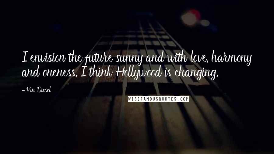 Vin Diesel Quotes: I envision the future sunny and with love, harmony and oneness. I think Hollywood is changing.