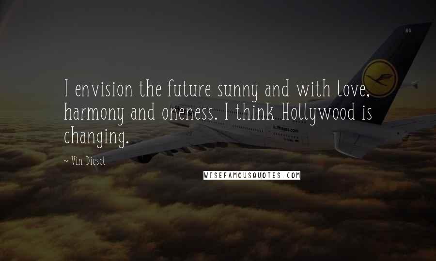 Vin Diesel Quotes: I envision the future sunny and with love, harmony and oneness. I think Hollywood is changing.