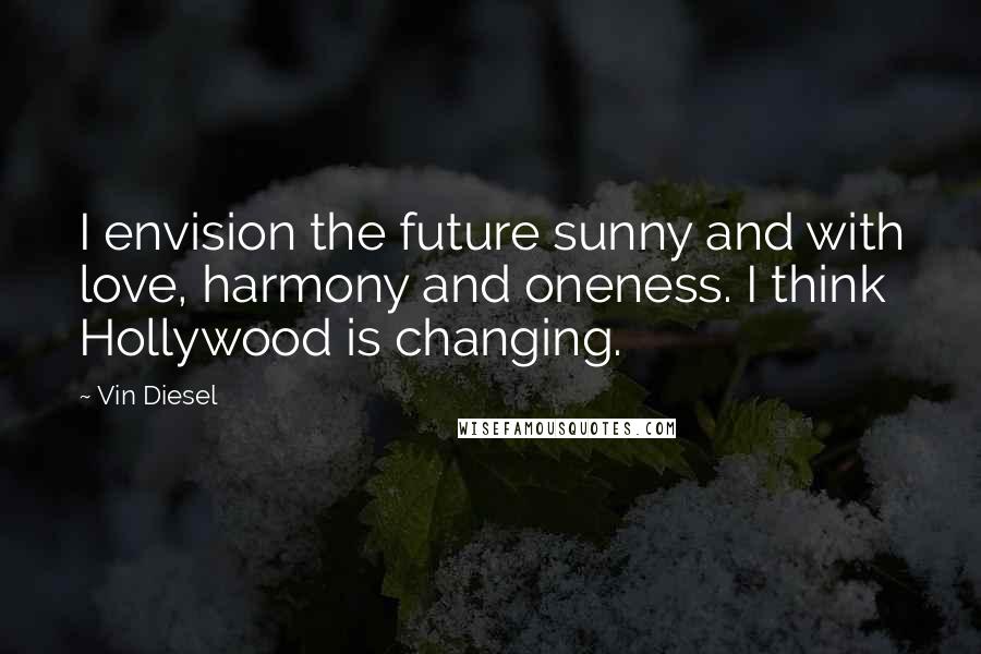 Vin Diesel Quotes: I envision the future sunny and with love, harmony and oneness. I think Hollywood is changing.
