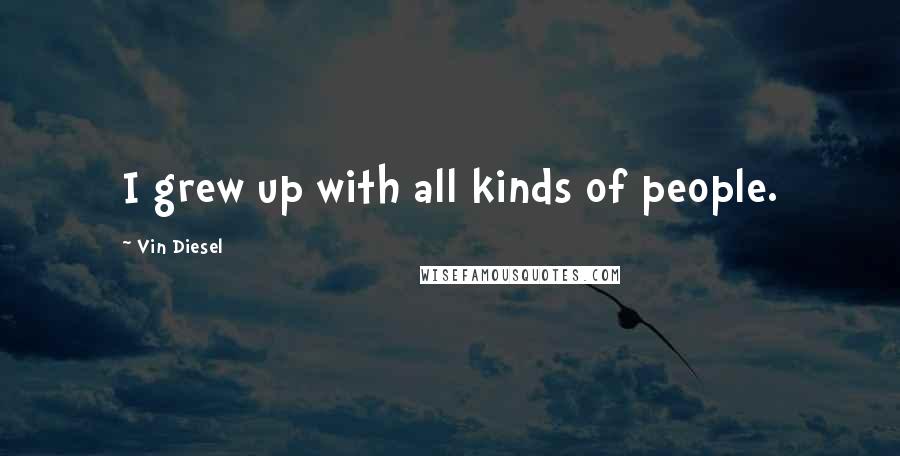 Vin Diesel Quotes: I grew up with all kinds of people.