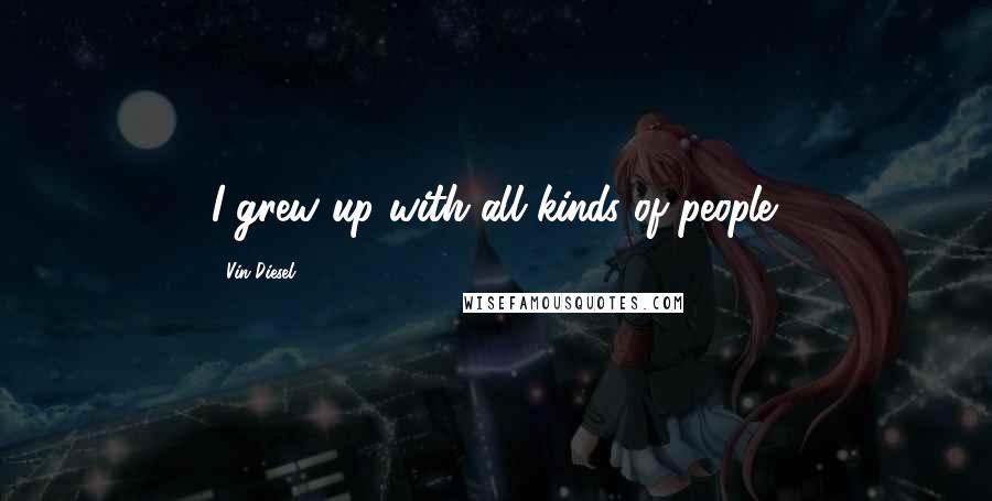 Vin Diesel Quotes: I grew up with all kinds of people.