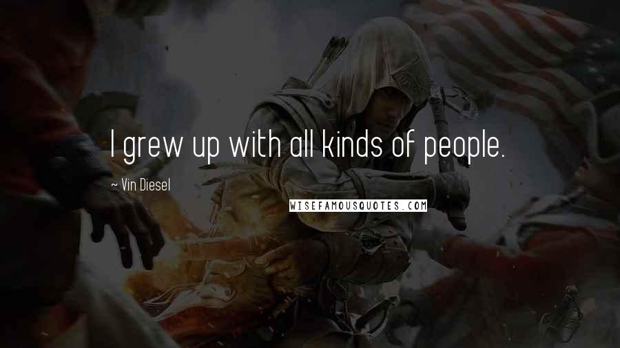 Vin Diesel Quotes: I grew up with all kinds of people.
