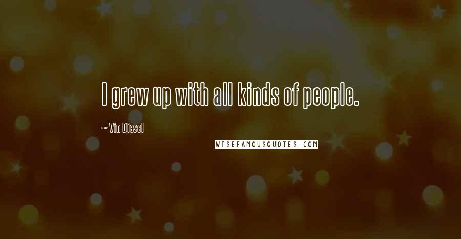 Vin Diesel Quotes: I grew up with all kinds of people.
