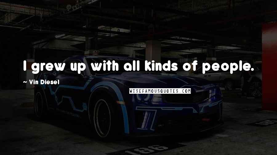 Vin Diesel Quotes: I grew up with all kinds of people.