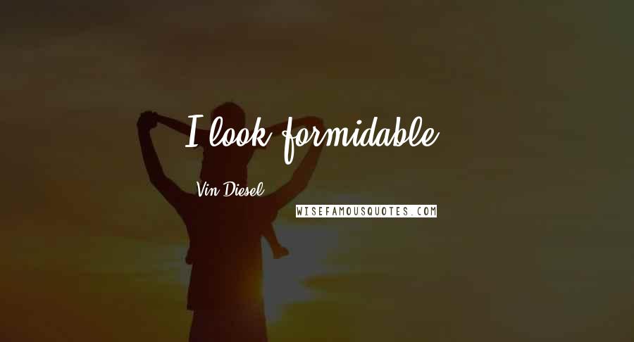 Vin Diesel Quotes: I look formidable.