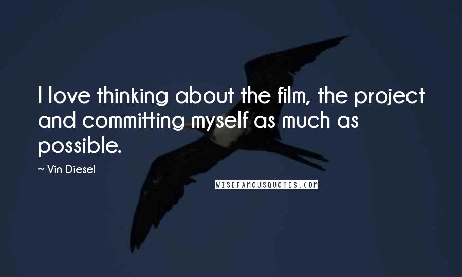 Vin Diesel Quotes: I love thinking about the film, the project and committing myself as much as possible.