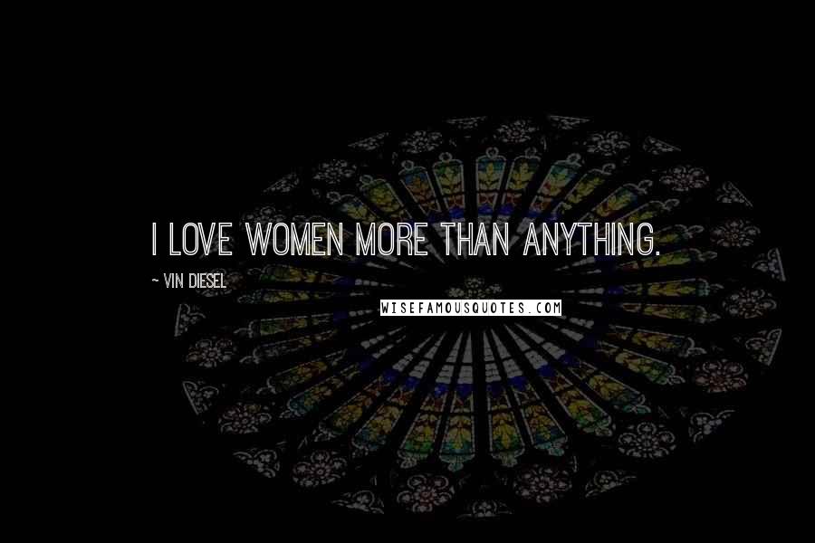 Vin Diesel Quotes: I love women more than anything.