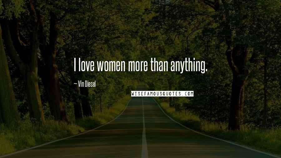 Vin Diesel Quotes: I love women more than anything.