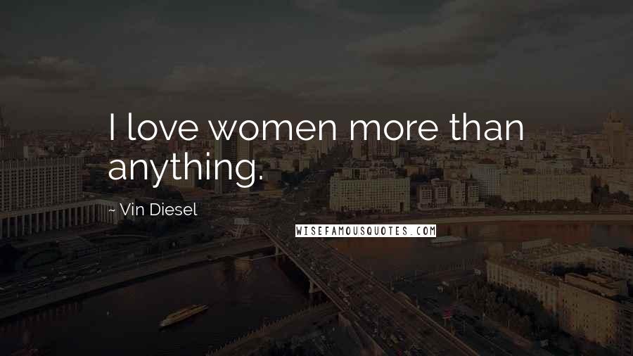 Vin Diesel Quotes: I love women more than anything.