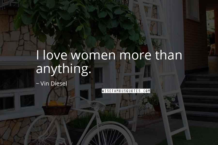 Vin Diesel Quotes: I love women more than anything.