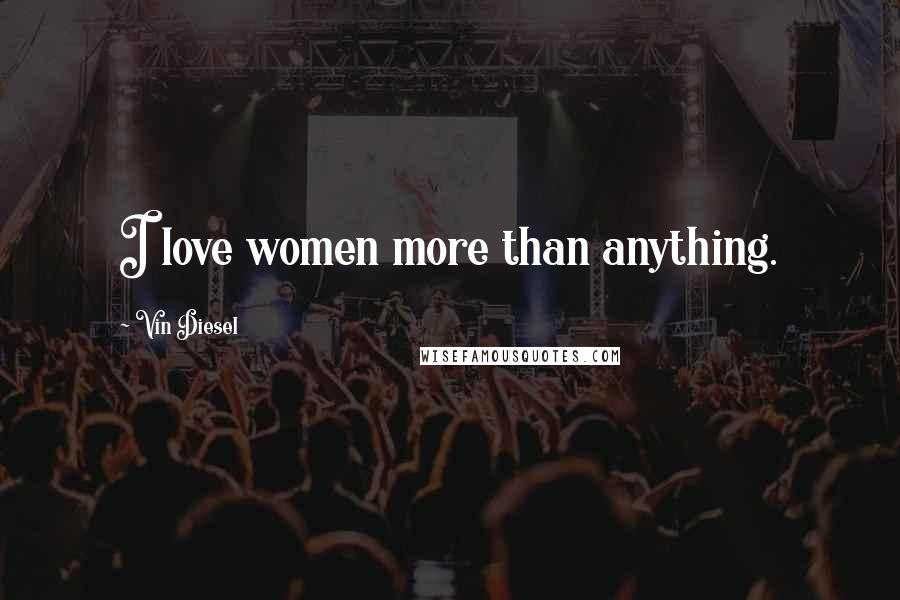 Vin Diesel Quotes: I love women more than anything.