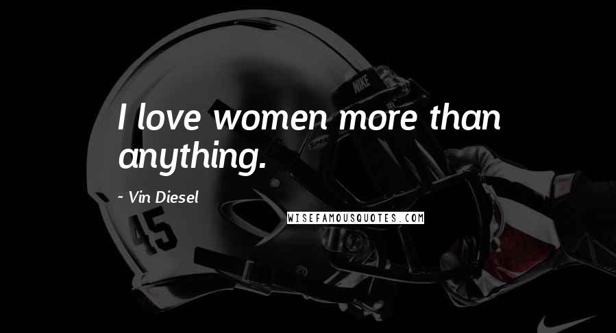 Vin Diesel Quotes: I love women more than anything.