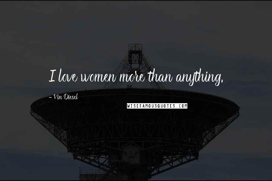 Vin Diesel Quotes: I love women more than anything.