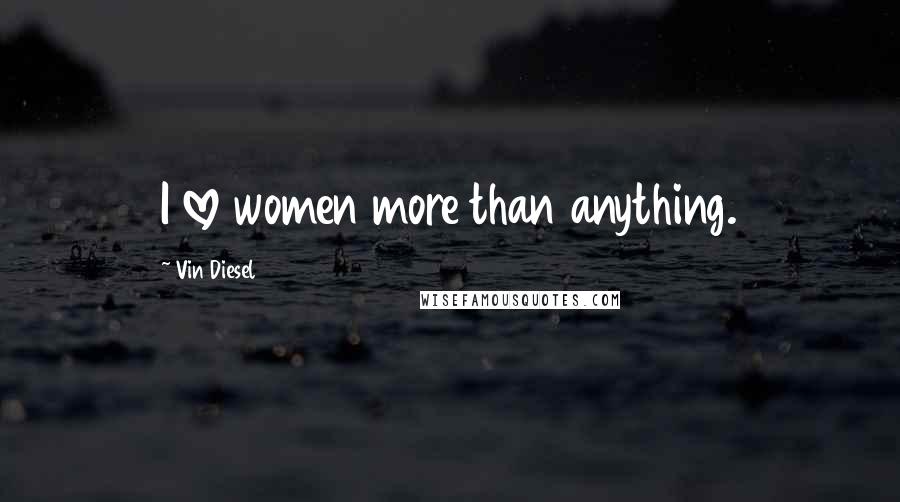 Vin Diesel Quotes: I love women more than anything.