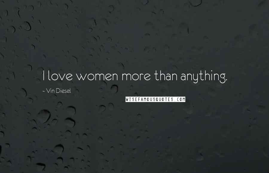 Vin Diesel Quotes: I love women more than anything.