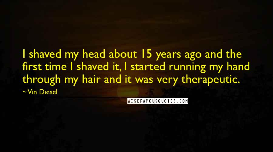 Vin Diesel Quotes: I shaved my head about 15 years ago and the first time I shaved it, I started running my hand through my hair and it was very therapeutic.