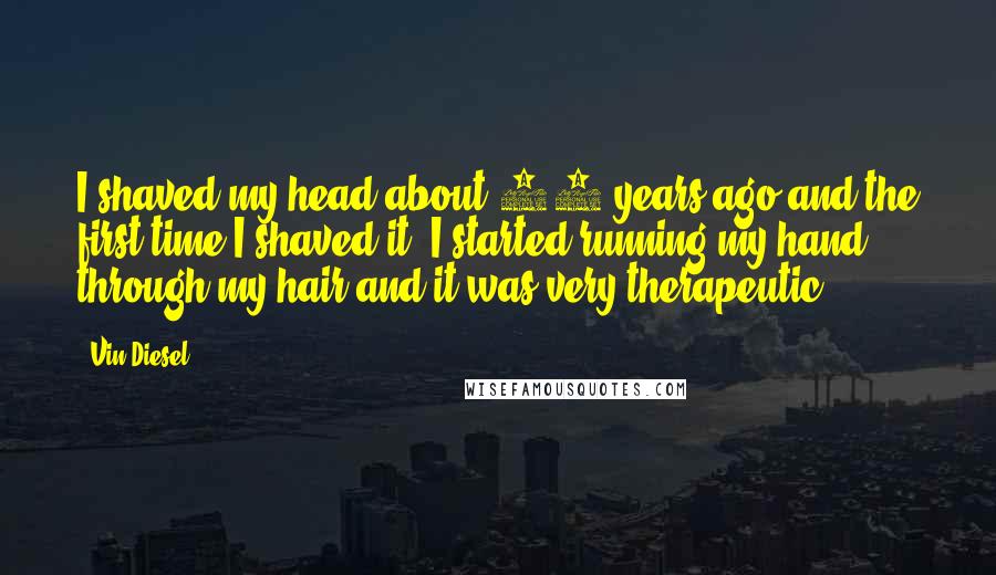 Vin Diesel Quotes: I shaved my head about 15 years ago and the first time I shaved it, I started running my hand through my hair and it was very therapeutic.