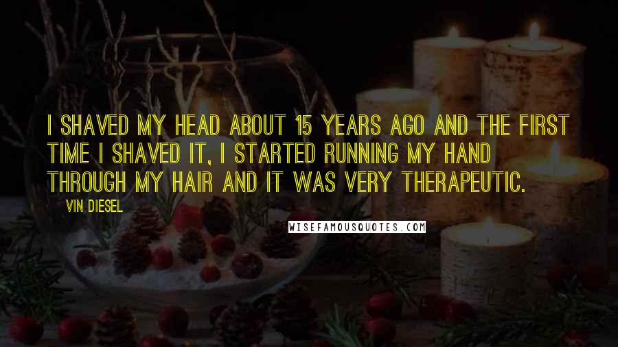 Vin Diesel Quotes: I shaved my head about 15 years ago and the first time I shaved it, I started running my hand through my hair and it was very therapeutic.