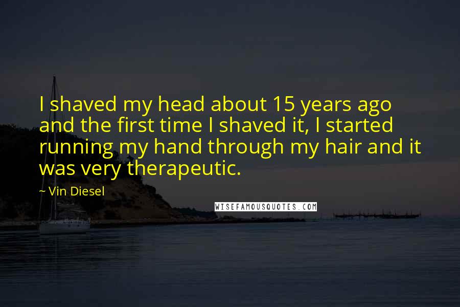 Vin Diesel Quotes: I shaved my head about 15 years ago and the first time I shaved it, I started running my hand through my hair and it was very therapeutic.