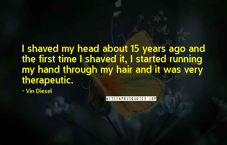 Vin Diesel Quotes: I shaved my head about 15 years ago and the first time I shaved it, I started running my hand through my hair and it was very therapeutic.