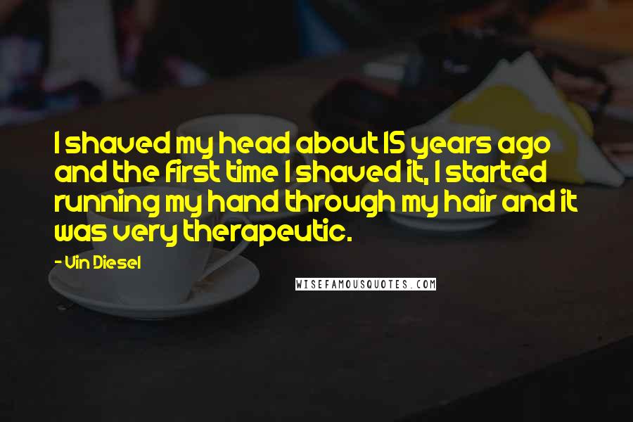 Vin Diesel Quotes: I shaved my head about 15 years ago and the first time I shaved it, I started running my hand through my hair and it was very therapeutic.