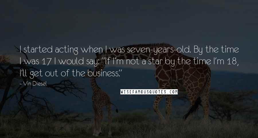 Vin Diesel Quotes: I started acting when I was seven-years-old. By the time I was 17 I would say: "If I'm not a star by the time I'm 18, I'll get out of the business."