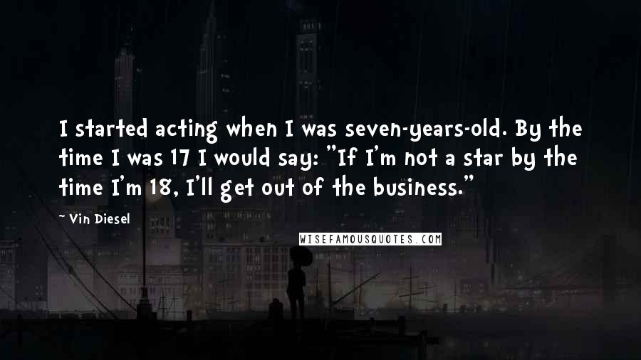 Vin Diesel Quotes: I started acting when I was seven-years-old. By the time I was 17 I would say: "If I'm not a star by the time I'm 18, I'll get out of the business."
