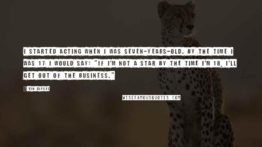 Vin Diesel Quotes: I started acting when I was seven-years-old. By the time I was 17 I would say: "If I'm not a star by the time I'm 18, I'll get out of the business."