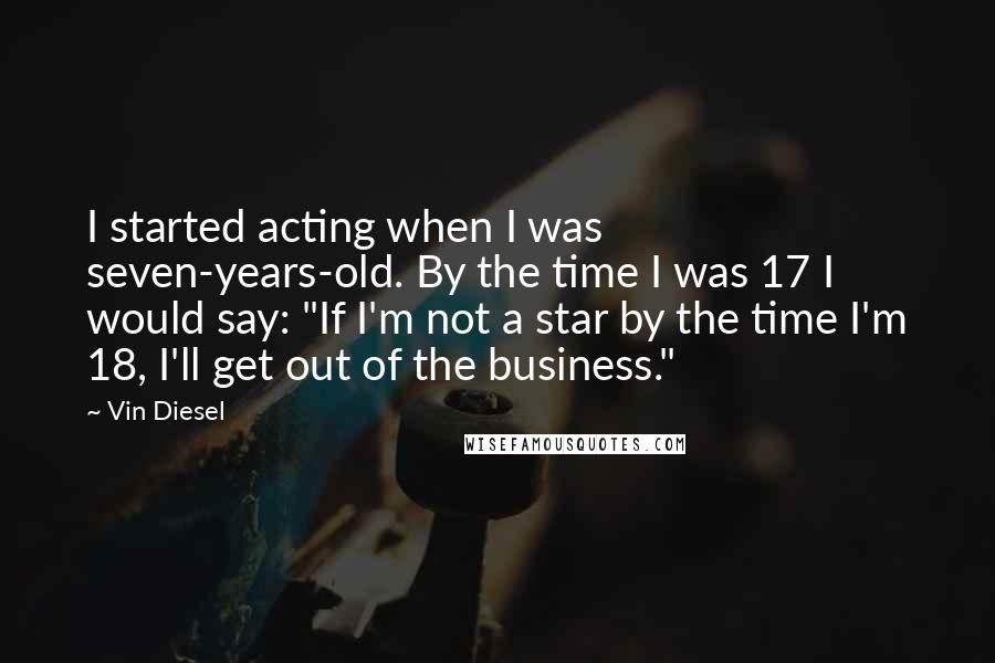 Vin Diesel Quotes: I started acting when I was seven-years-old. By the time I was 17 I would say: "If I'm not a star by the time I'm 18, I'll get out of the business."