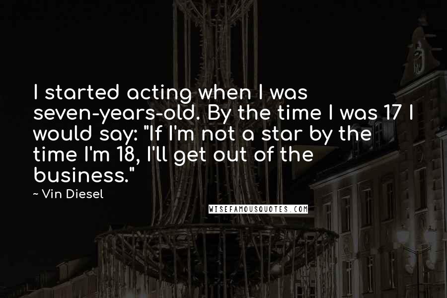 Vin Diesel Quotes: I started acting when I was seven-years-old. By the time I was 17 I would say: "If I'm not a star by the time I'm 18, I'll get out of the business."