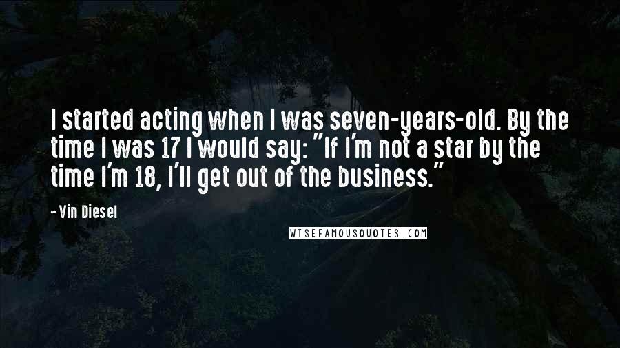 Vin Diesel Quotes: I started acting when I was seven-years-old. By the time I was 17 I would say: "If I'm not a star by the time I'm 18, I'll get out of the business."