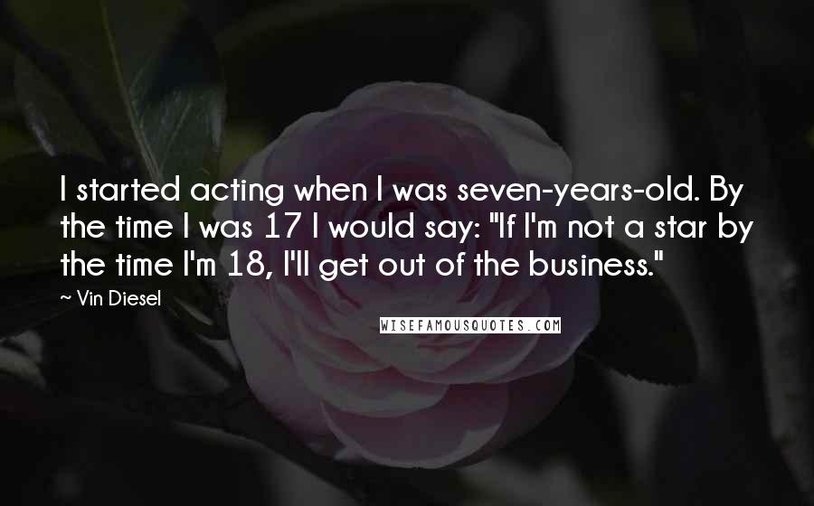 Vin Diesel Quotes: I started acting when I was seven-years-old. By the time I was 17 I would say: "If I'm not a star by the time I'm 18, I'll get out of the business."