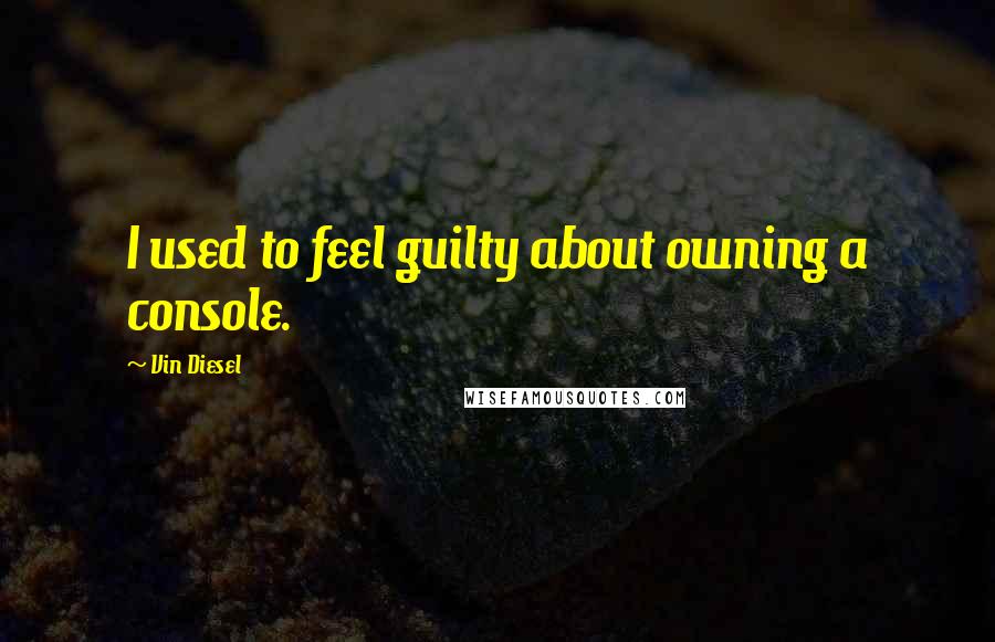 Vin Diesel Quotes: I used to feel guilty about owning a console.