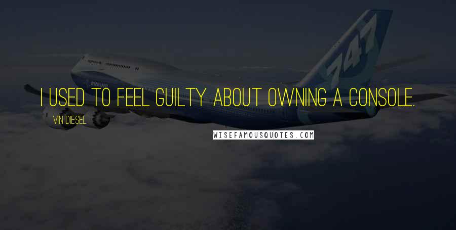 Vin Diesel Quotes: I used to feel guilty about owning a console.