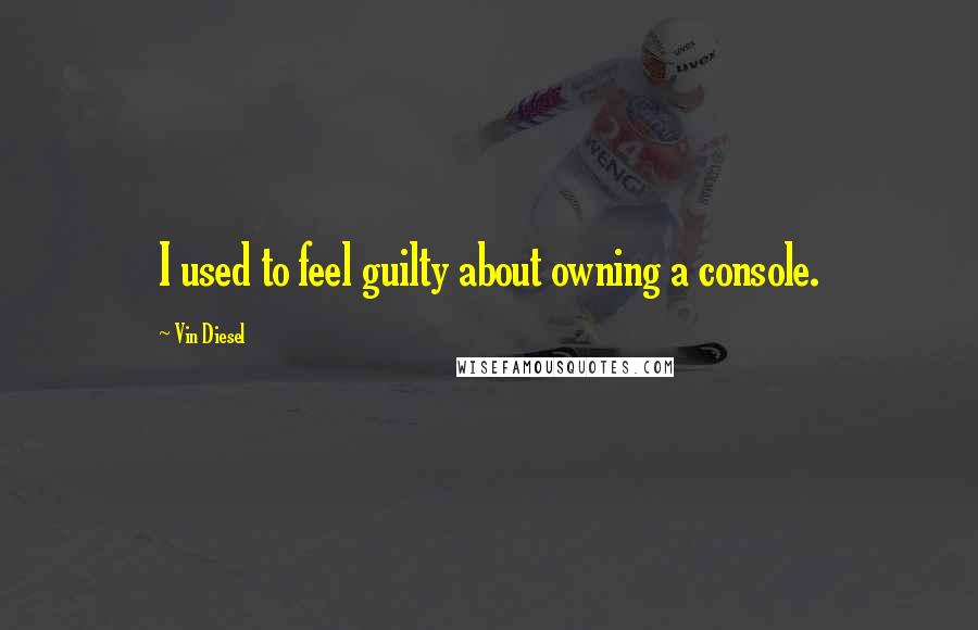 Vin Diesel Quotes: I used to feel guilty about owning a console.