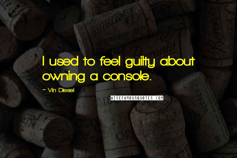 Vin Diesel Quotes: I used to feel guilty about owning a console.