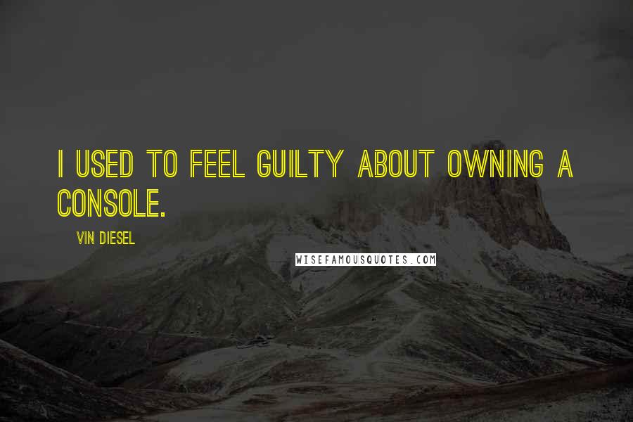 Vin Diesel Quotes: I used to feel guilty about owning a console.