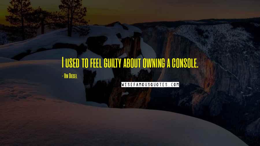 Vin Diesel Quotes: I used to feel guilty about owning a console.