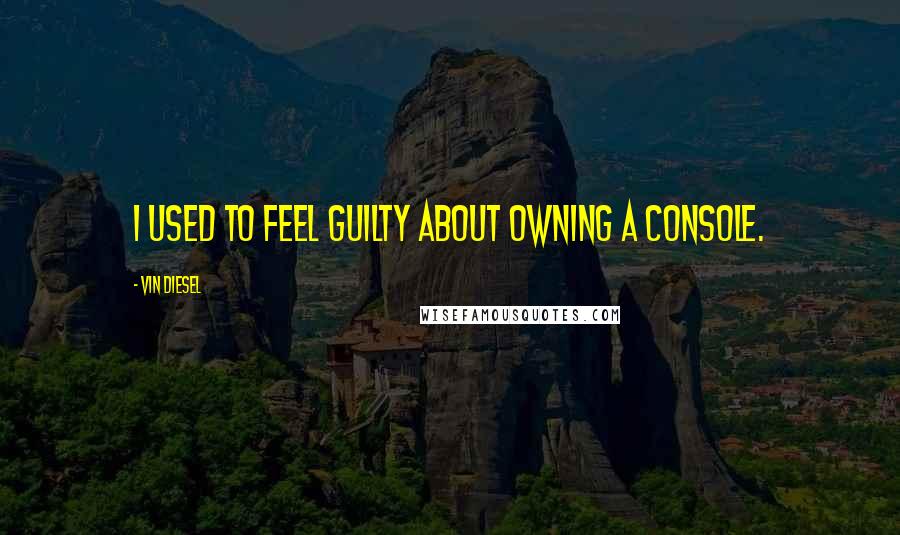 Vin Diesel Quotes: I used to feel guilty about owning a console.