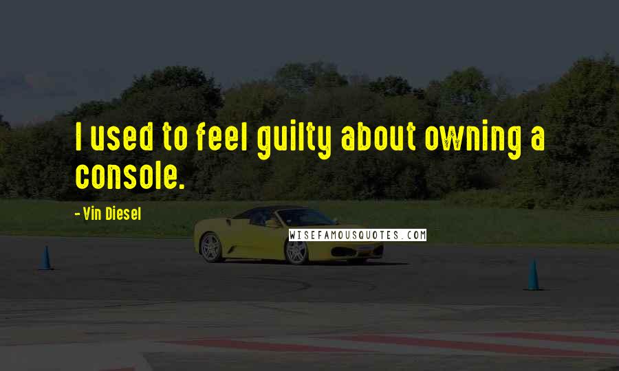 Vin Diesel Quotes: I used to feel guilty about owning a console.