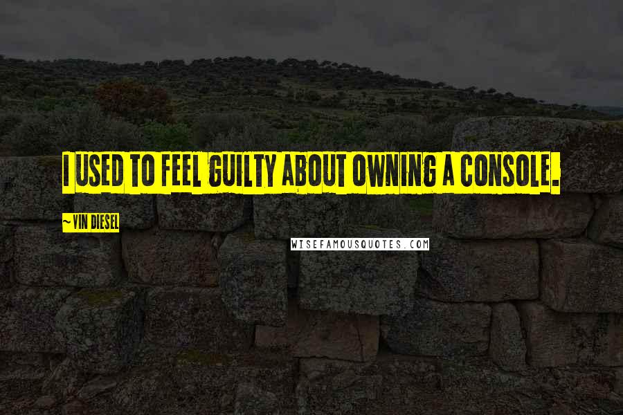 Vin Diesel Quotes: I used to feel guilty about owning a console.