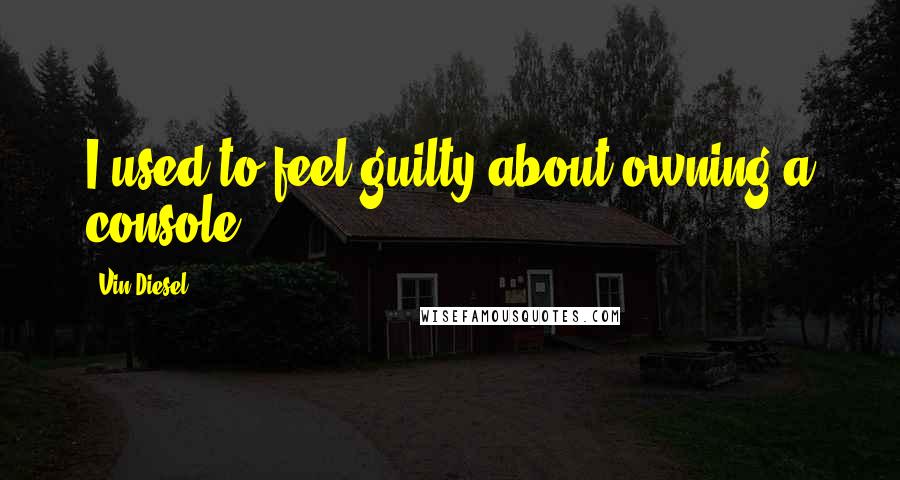 Vin Diesel Quotes: I used to feel guilty about owning a console.