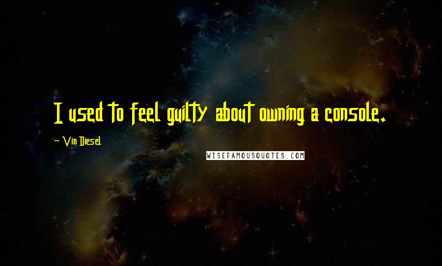 Vin Diesel Quotes: I used to feel guilty about owning a console.