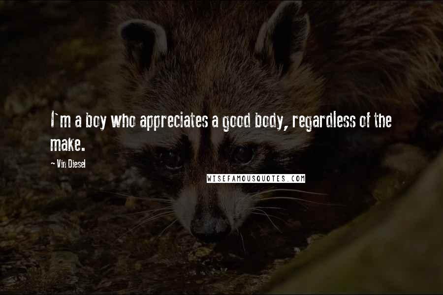 Vin Diesel Quotes: I'm a boy who appreciates a good body, regardless of the make.